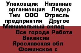 Упаковщик › Название организации ­ Лидер Тим, ООО › Отрасль предприятия ­ Другое › Минимальный оклад ­ 21 000 - Все города Работа » Вакансии   . Ярославская обл.,Фоминское с.